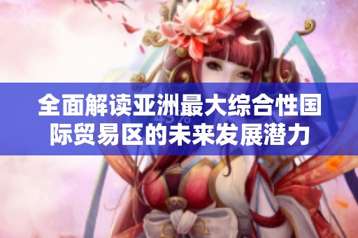 全面解读亚洲最大综合性国际贸易区的未来发展潜力
