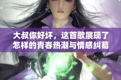 大叔你好坏，这首歌展现了怎样的青春热潮与情感纠葛