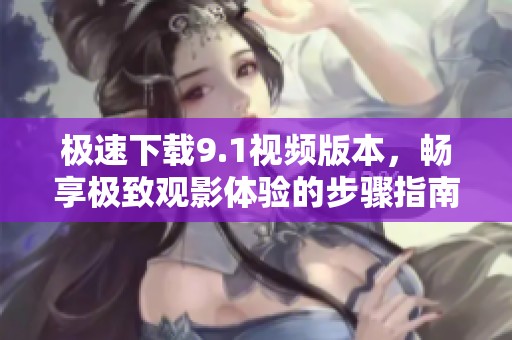 极速下载9.1视频版本，畅享极致观影体验的步骤指南