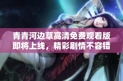 青青河边草高清免费观看版即将上线，精彩剧情不容错过