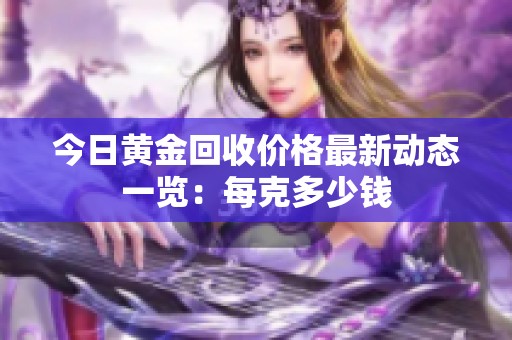 今日黄金回收价格最新动态一览：每克多少钱