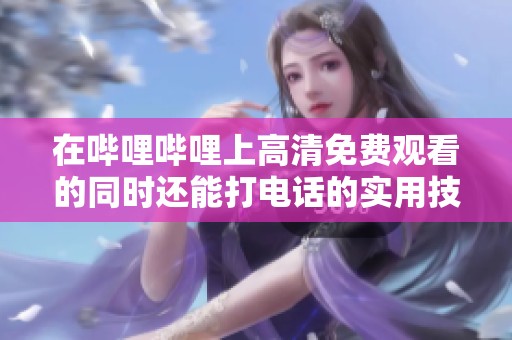 在哔哩哔哩上高清免费观看的同时还能打电话的实用技巧