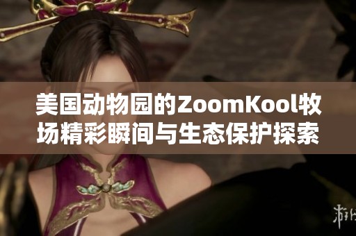 美国动物园的ZoomKool牧场精彩瞬间与生态保护探索