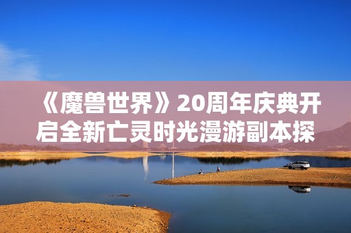 《魔兽世界》20周年庆典开启全新亡灵时光漫游副本探索之旅