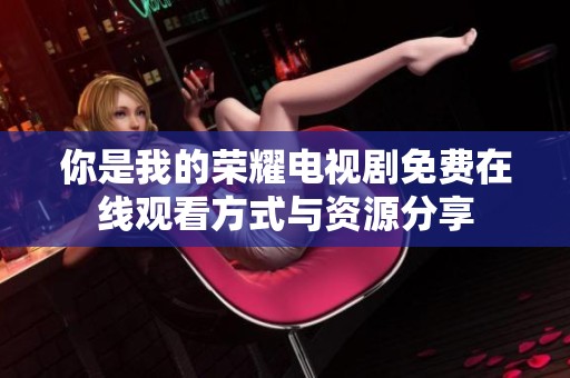 你是我的荣耀电视剧免费在线观看方式与资源分享