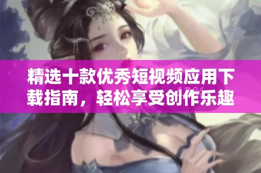 精选十款优秀短视频应用下载指南，轻松享受创作乐趣