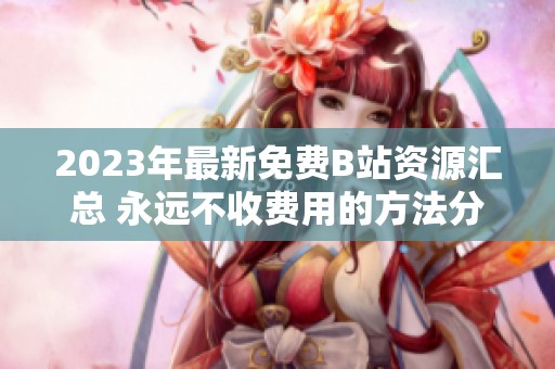 2023年最新免费B站资源汇总 永远不收费用的方法分享