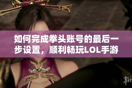 如何完成拳头账号的最后一步设置，顺利畅玩LOL手游