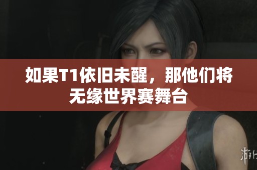 如果T1依旧未醒，那他们将无缘世界赛舞台