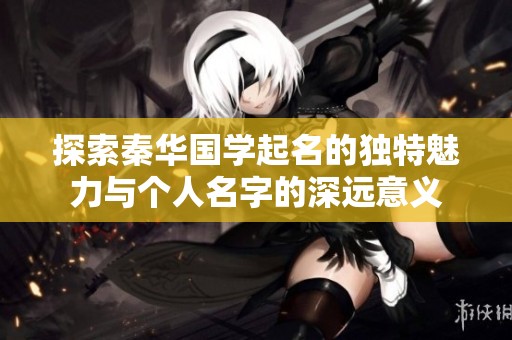 探索秦华国学起名的独特魅力与个人名字的深远意义