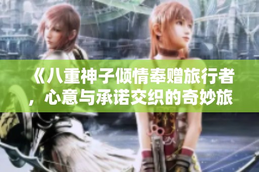 《八重神子倾情奉赠旅行者，心意与承诺交织的奇妙旅程》