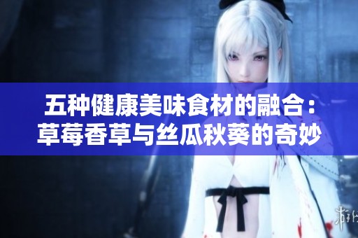 五种健康美味食材的融合：草莓香草与丝瓜秋葵的奇妙搭配
