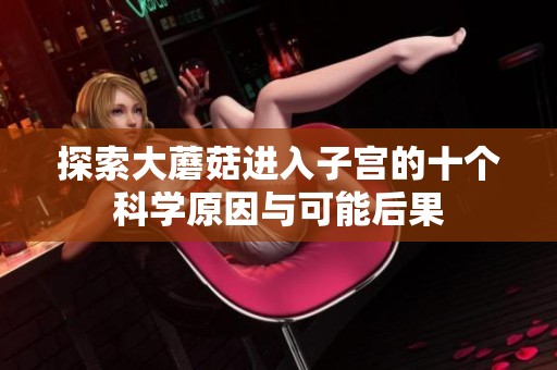 探索大蘑菇进入子宫的十个科学原因与可能后果