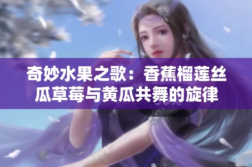 奇妙水果之歌：香蕉榴莲丝瓜草莓与黄瓜共舞的旋律