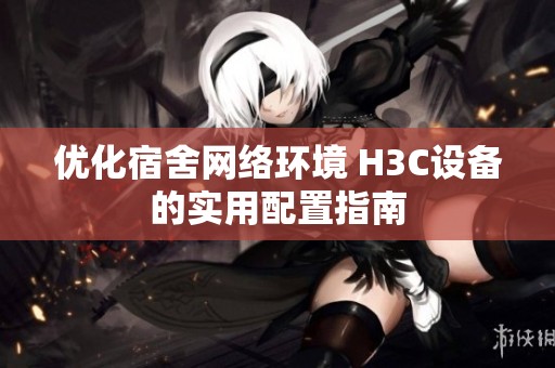 优化宿舍网络环境 H3C设备的实用配置指南