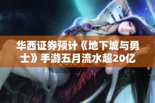 华西证券预计《地下城与勇士》手游五月流水超20亿，黑神话引关注