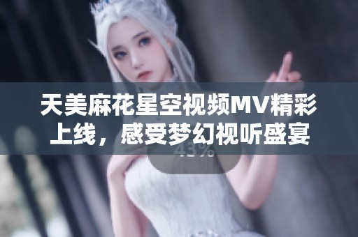 天美麻花星空视频MV精彩上线，感受梦幻视听盛宴