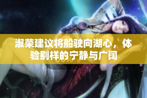 淑荣建议将船驶向湖心，体验别样的宁静与广阔