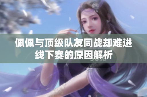 佩佩与顶级队友同战却难进线下赛的原因解析