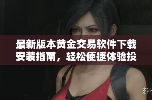 最新版本黄金交易软件下载安装指南，轻松便捷体验投资快乐