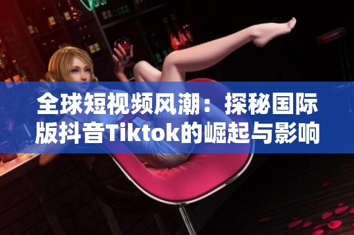全球短视频风潮：探秘国际版抖音Tiktok的崛起与影响