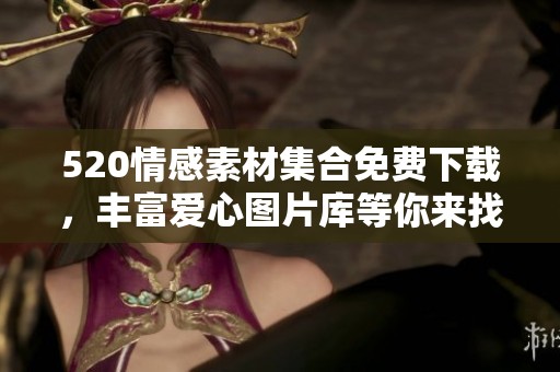520情感素材集合免费下载，丰富爱心图片库等你来找