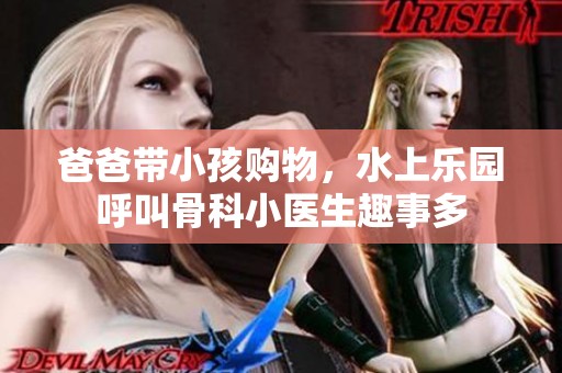 爸爸带小孩购物，水上乐园呼叫骨科小医生趣事多