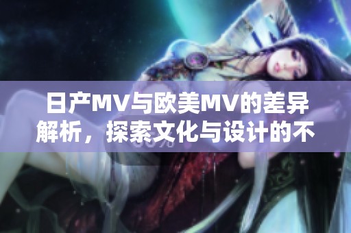 日产MV与欧美MV的差异解析，探索文化与设计的不同之处