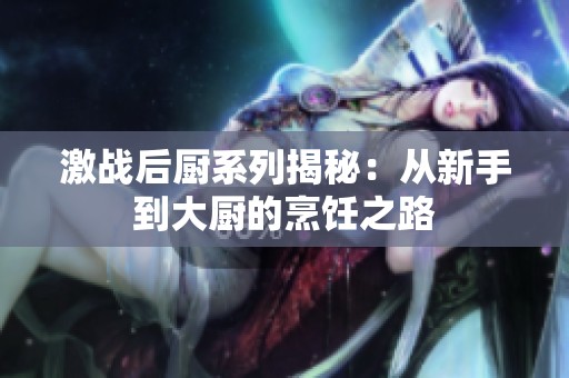 激战后厨系列揭秘：从新手到大厨的烹饪之路