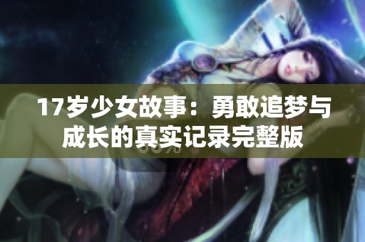 17岁少女故事：勇敢追梦与成长的真实记录完整版