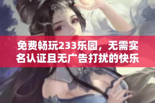 免费畅玩233乐园，无需实名认证且无广告打扰的快乐体验