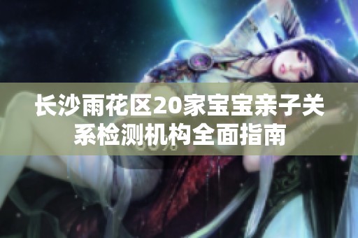 长沙雨花区20家宝宝亲子关系检测机构全面指南