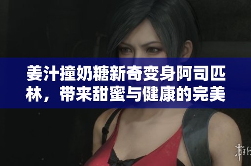 姜汁撞奶糖新奇变身阿司匹林，带来甜蜜与健康的完美结合