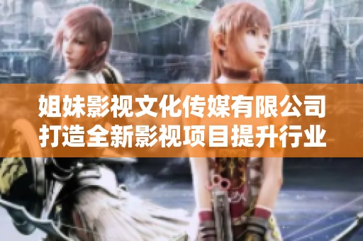 姐妹影视文化传媒有限公司打造全新影视项目提升行业影响力