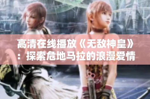 高清在线播放《无敌神皇》：探索危地马拉的浪漫爱情故事