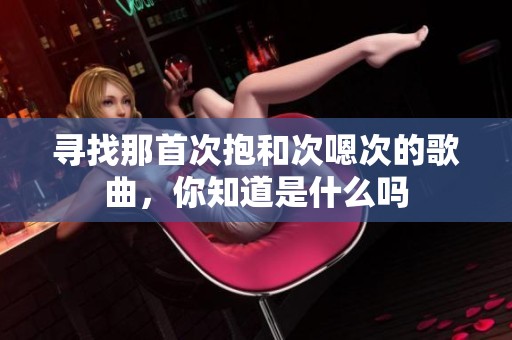 寻找那首次抱和次嗯次的歌曲，你知道是什么吗