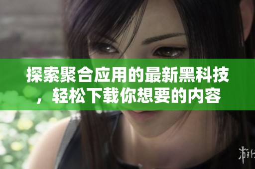 探索聚合应用的最新黑科技，轻松下载你想要的内容