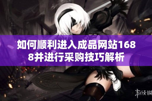 如何顺利进入成品网站1688并进行采购技巧解析