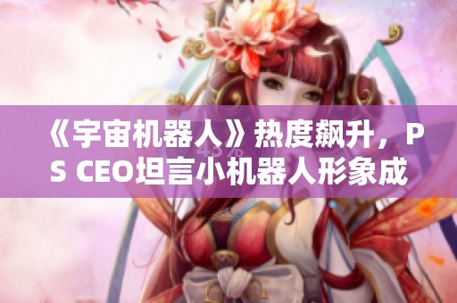 《宇宙机器人》热度飙升，PS CEO坦言小机器人形象成新标杆