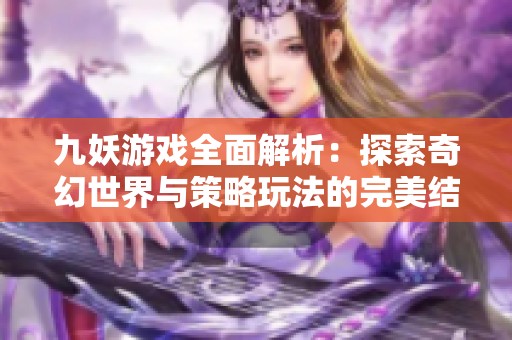 九妖游戏全面解析：探索奇幻世界与策略玩法的完美结合