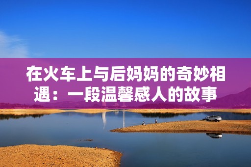 在火车上与后妈妈的奇妙相遇：一段温馨感人的故事