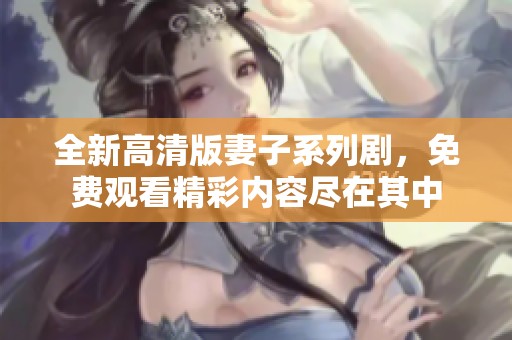 全新高清版妻子系列剧，免费观看精彩内容尽在其中