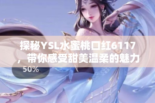 探秘YSL水蜜桃口红6117，带你感受甜美温柔的魅力！