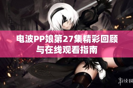 电波PP娘第27集精彩回顾与在线观看指南