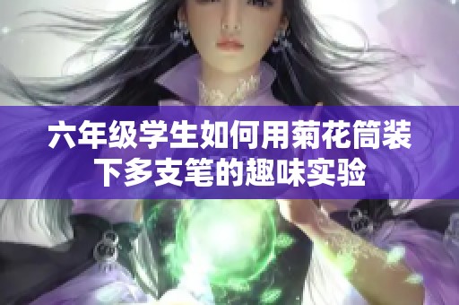 六年级学生如何用菊花筒装下多支笔的趣味实验