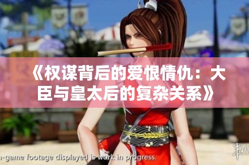 《权谋背后的爱恨情仇：大臣与皇太后的复杂关系》