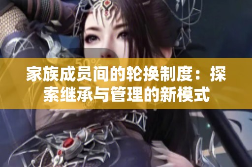 家族成员间的轮换制度：探索继承与管理的新模式