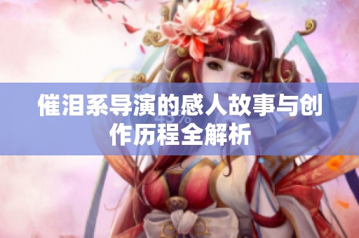 催泪系导演的感人故事与创作历程全解析