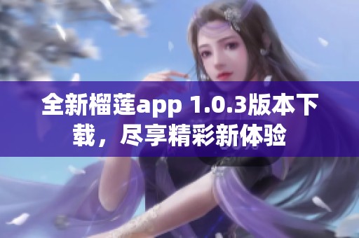 全新榴莲app 1.0.3版本下载，尽享精彩新体验