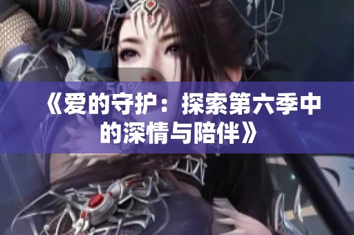 《爱的守护：探索第六季中的深情与陪伴》